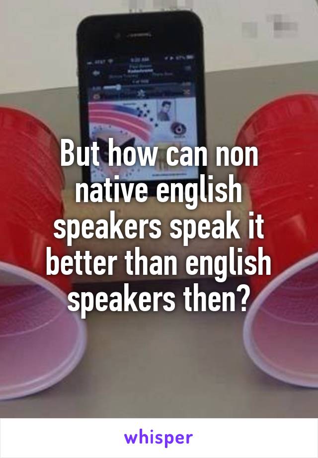 But how can non native english speakers speak it better than english speakers then?