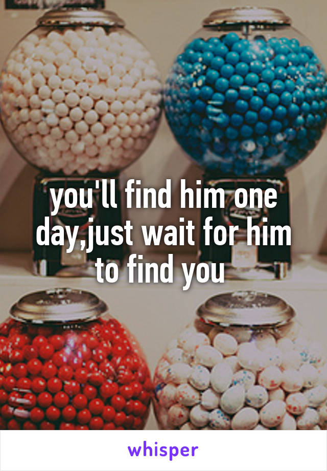 you'll find him one day,just wait for him to find you 