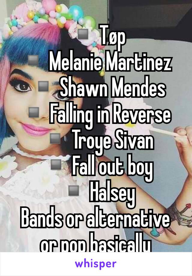 ▫Tøp
▫Melanie Martinez 
▫Shawn Mendes
▫Falling in Reverse 
▫Troye Sivan
▫Fall out boy
▫Halsey
Bands or alternative or pop basically