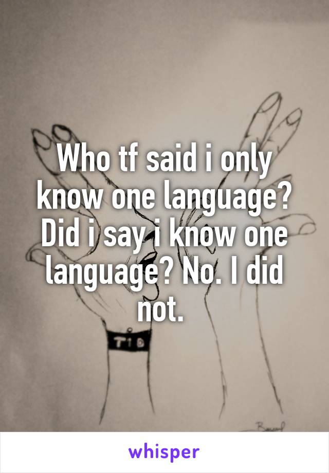 Who tf said i only know one language? Did i say i know one language? No. I did not. 