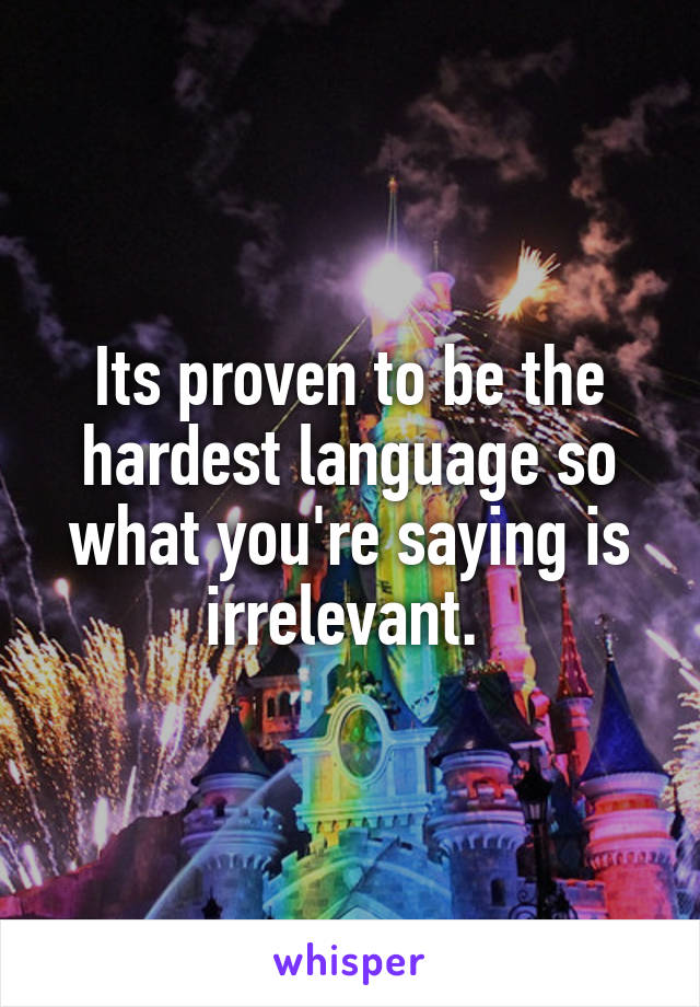 Its proven to be the hardest language so what you're saying is irrelevant. 