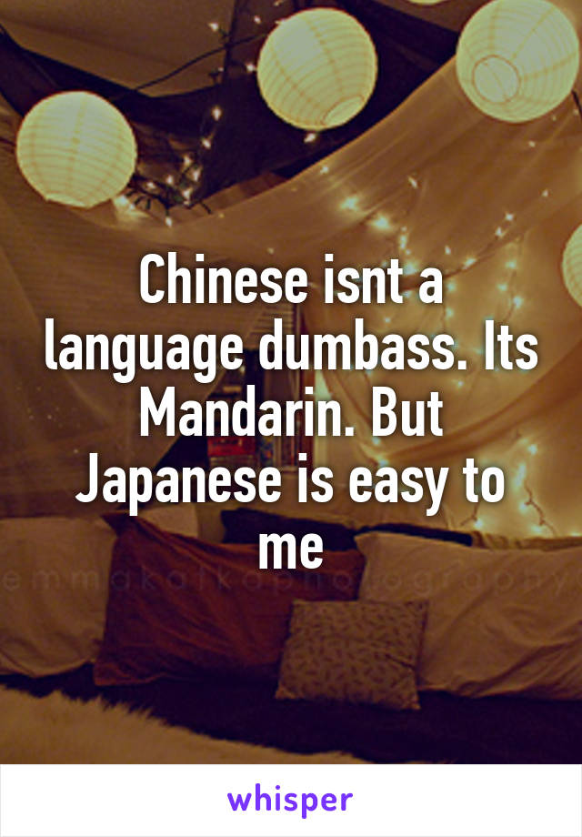 Chinese isnt a language dumbass. Its Mandarin. But Japanese is easy to me