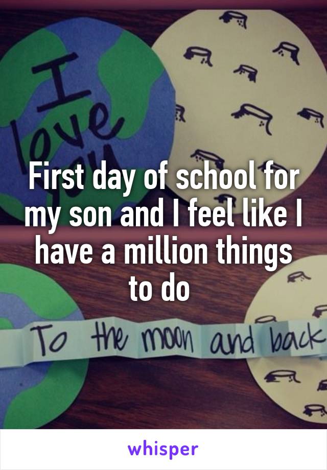 First day of school for my son and I feel like I have a million things to do 