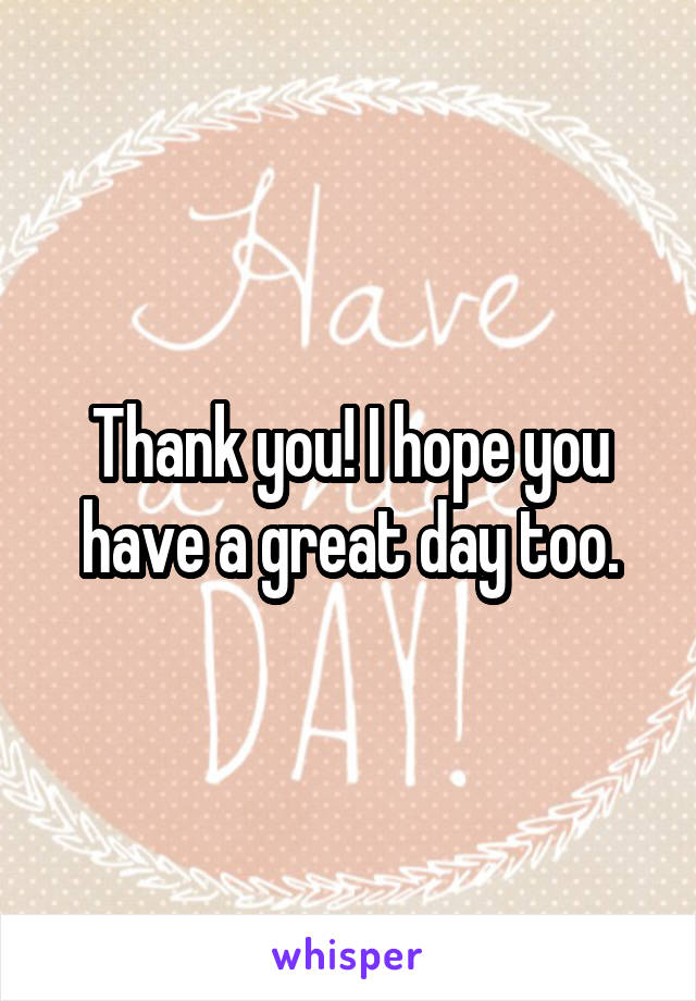 Thank you! I hope you have a great day too.