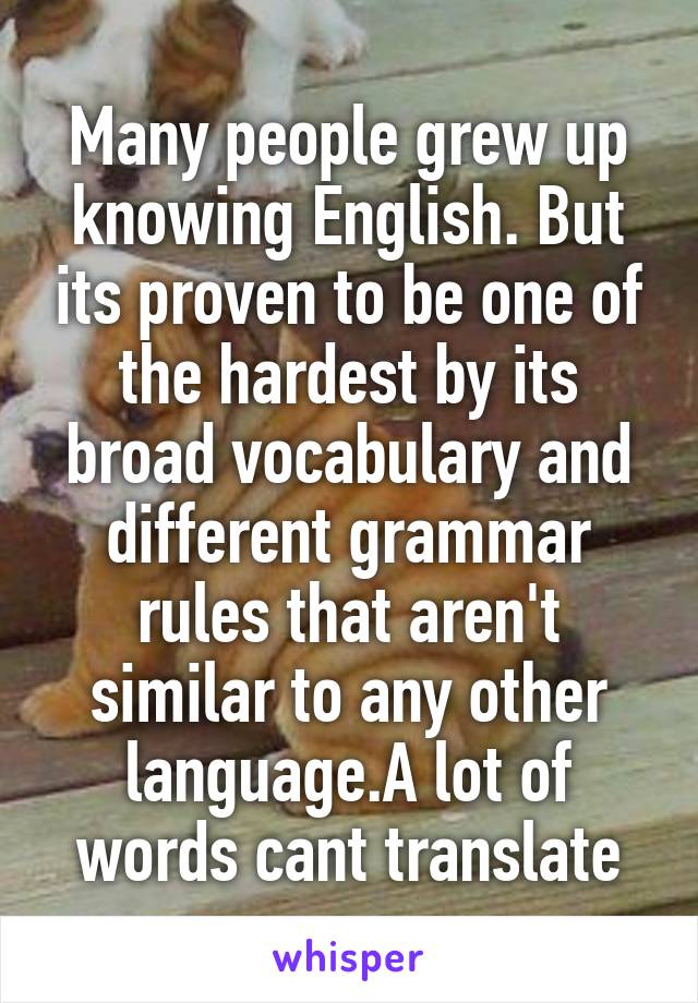 Many people grew up knowing English. But its proven to be one of the hardest by its broad vocabulary and different grammar rules that aren't similar to any other language.A lot of words cant translate