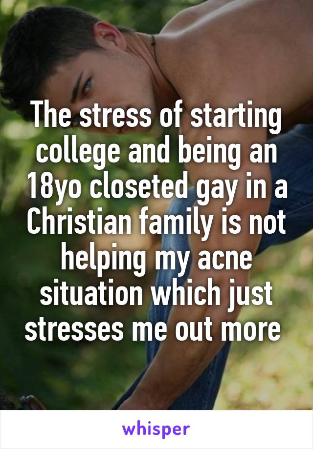 The stress of starting college and being an 18yo closeted gay in a Christian family is not helping my acne situation which just stresses me out more 
