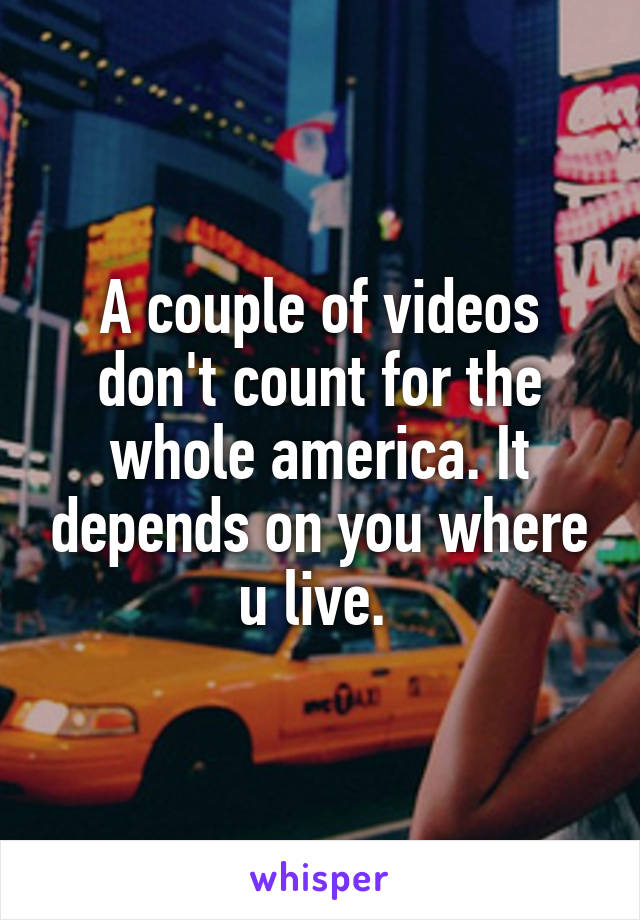 A couple of videos don't count for the whole america. It depends on you where u live. 