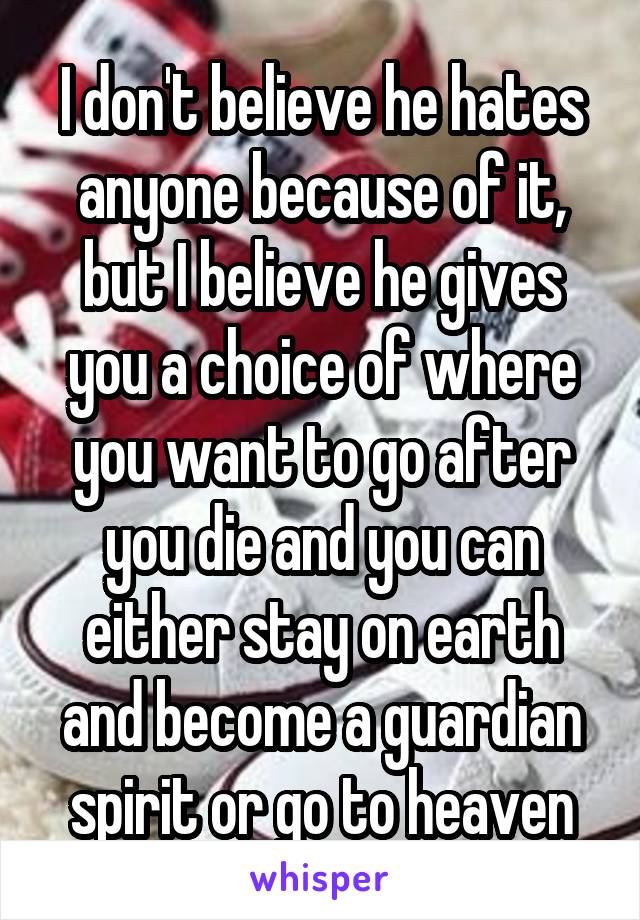 I don't believe he hates anyone because of it, but I believe he gives you a choice of where you want to go after you die and you can either stay on earth and become a guardian spirit or go to heaven