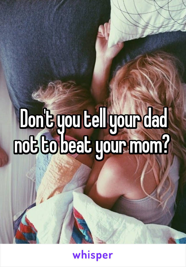 Don't you tell your dad not to beat your mom? 