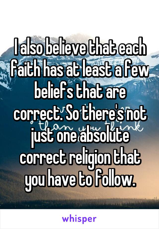 I also believe that each faith has at least a few beliefs that are correct. So there's not just one absolute correct religion that you have to follow.