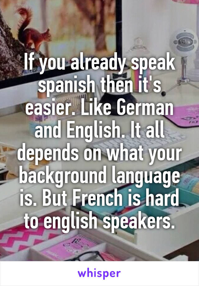 If you already speak spanish then it's easier. Like German and English. It all depends on what your background language is. But French is hard to english speakers.