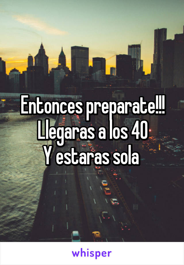 Entonces preparate!!!
Llegaras a los 40
Y estaras sola 