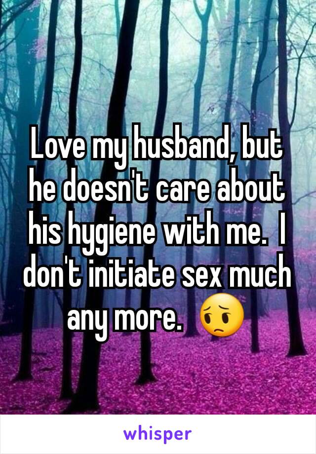 Love my husband, but he doesn't care about his hygiene with me.  I don't initiate sex much any more.  😔