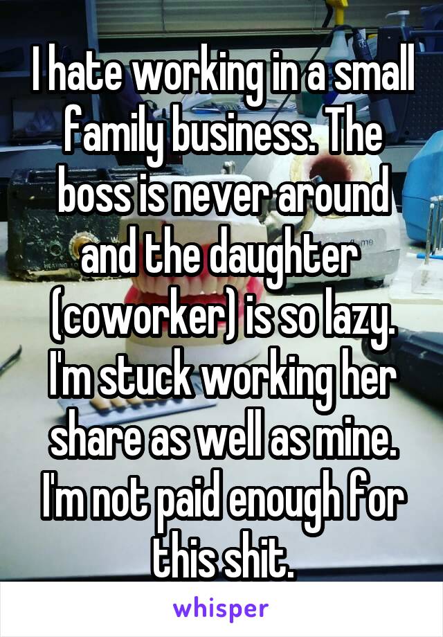I hate working in a small family business. The boss is never around and the daughter  (coworker) is so lazy. I'm stuck working her share as well as mine. I'm not paid enough for this shit.