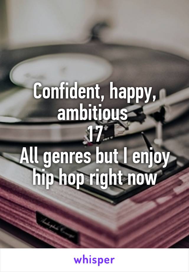 Confident, happy, ambitious 
17
All genres but I enjoy hip hop right now