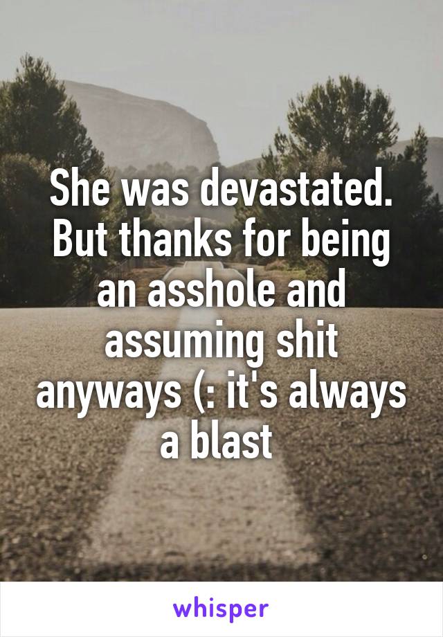 She was devastated. But thanks for being an asshole and assuming shit anyways (: it's always a blast 