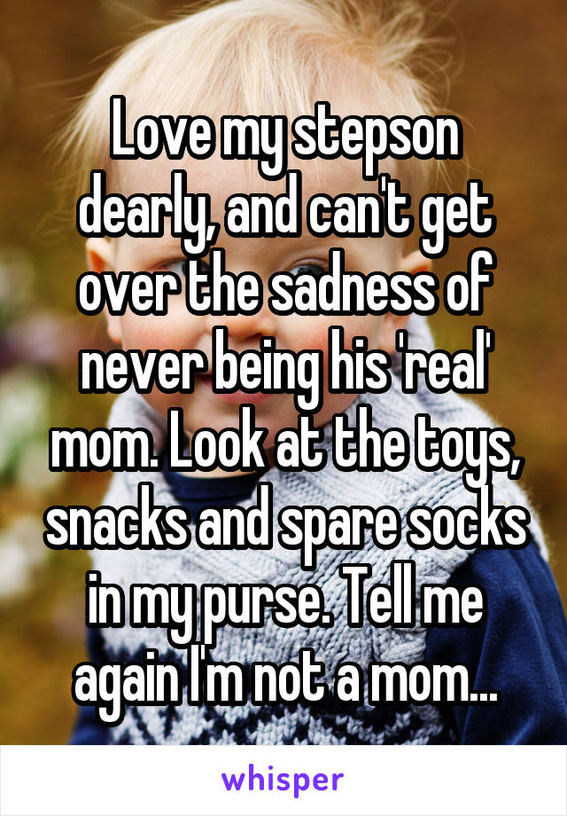 Love my stepson dearly, and can't get over the sadness of never being his 'real' mom. Look at the toys, snacks and spare socks in my purse. Tell me again I'm not a mom...