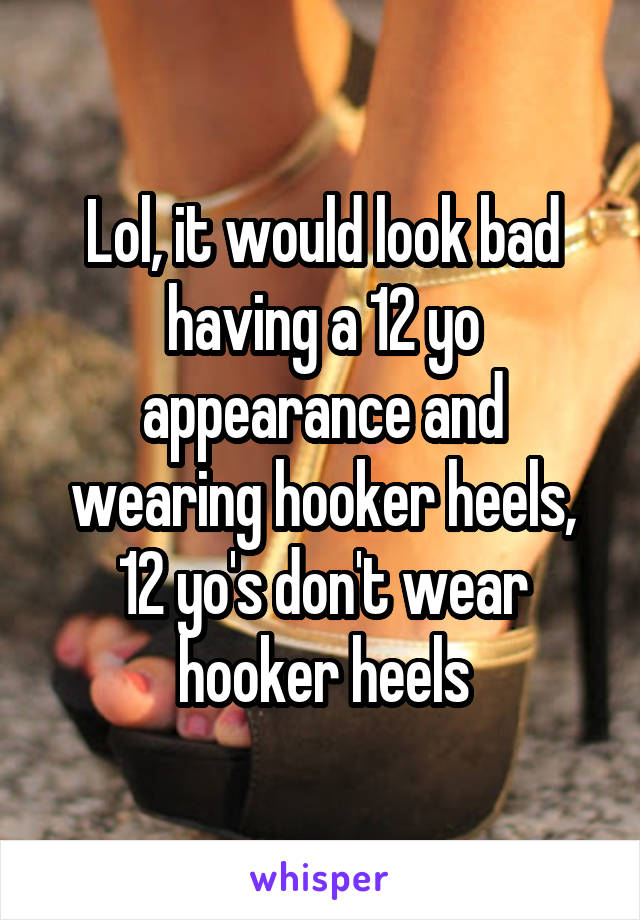 Lol, it would look bad having a 12 yo appearance and wearing hooker heels, 12 yo's don't wear hooker heels