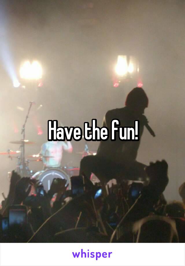 Have the fun!