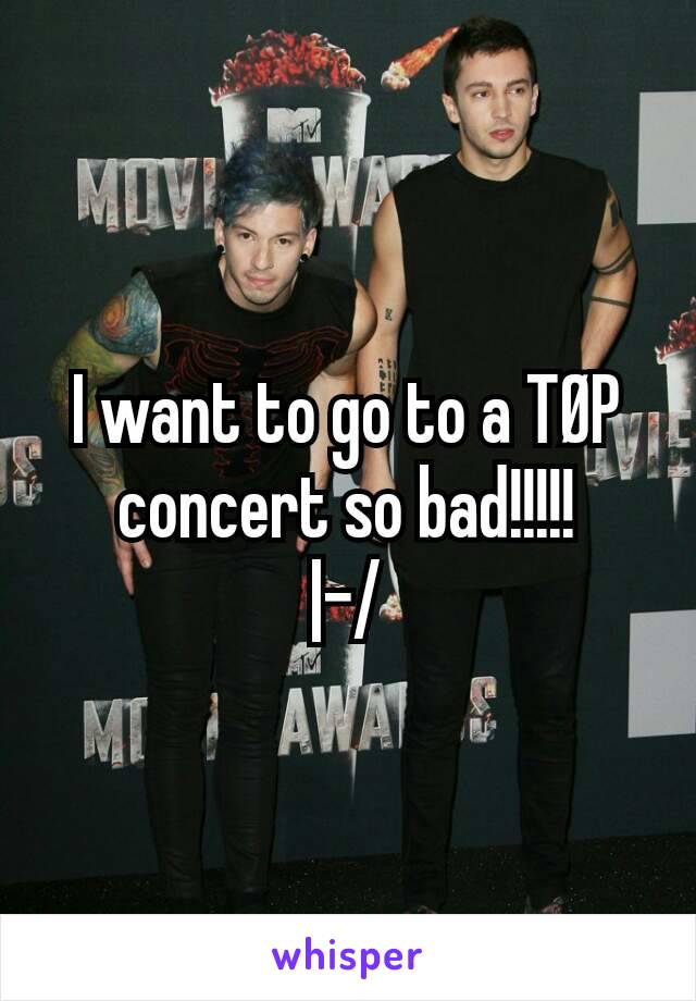 I want to go to a TØP concert so bad!!!!!
|-/