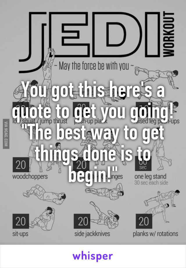 You got this here's a quote to get you going! "The best way to get things done is to begin!"