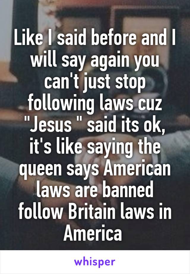 Like I said before and I will say again you can't just stop following laws cuz "Jesus " said its ok, it's like saying the queen says American laws are banned follow Britain laws in America 