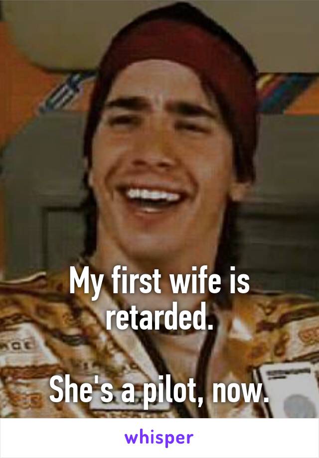 





My first wife is retarded.

She's a pilot, now.