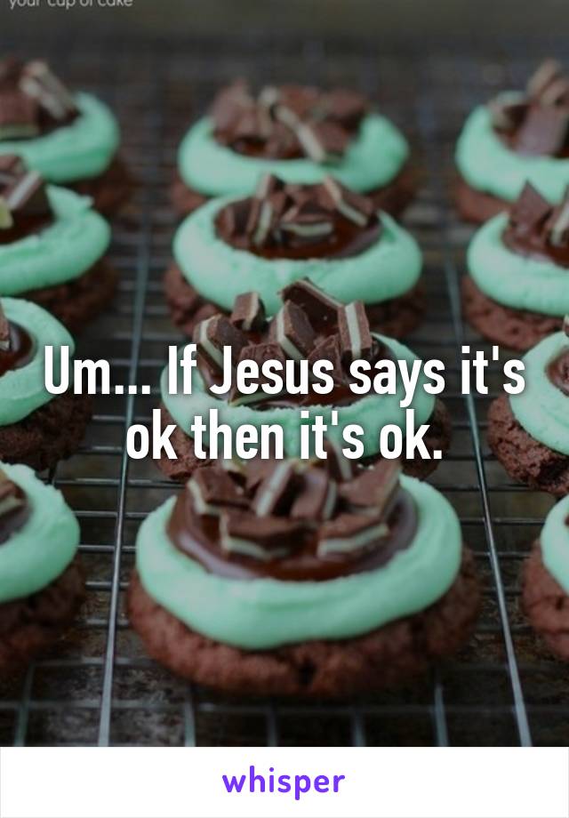 Um... If Jesus says it's ok then it's ok.