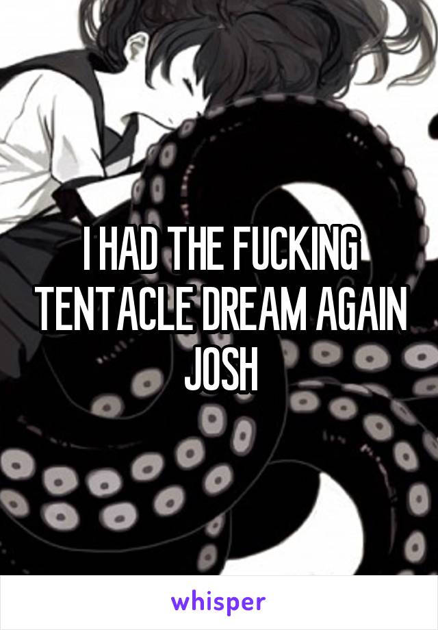 I HAD THE FUCKING TENTACLE DREAM AGAIN JOSH