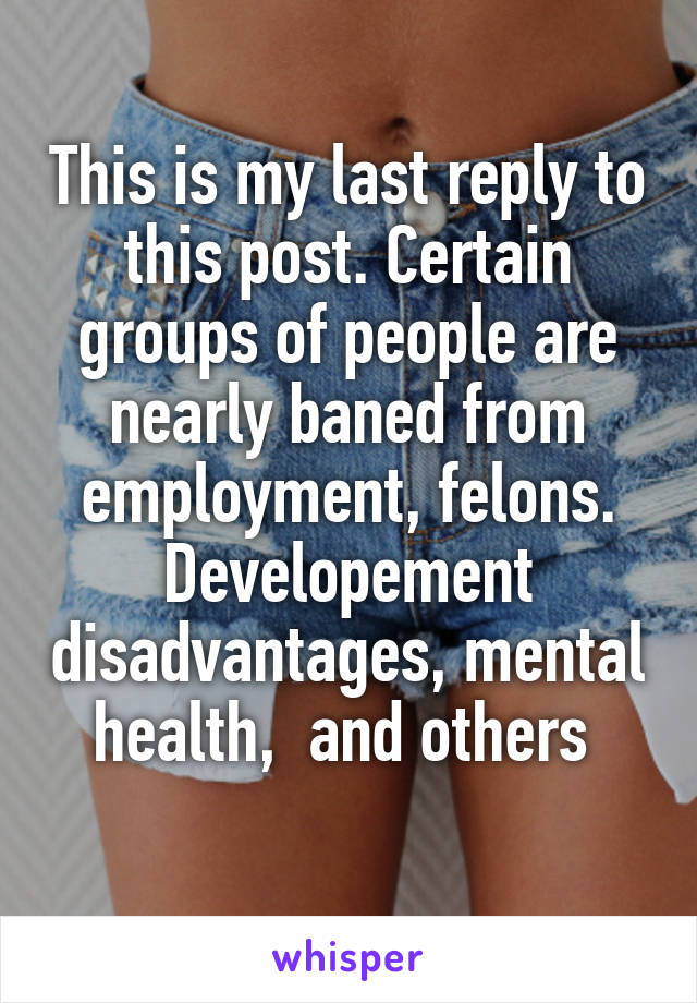 This is my last reply to this post. Certain groups of people are nearly baned from employment, felons.
Developement disadvantages, mental health,  and others 
 