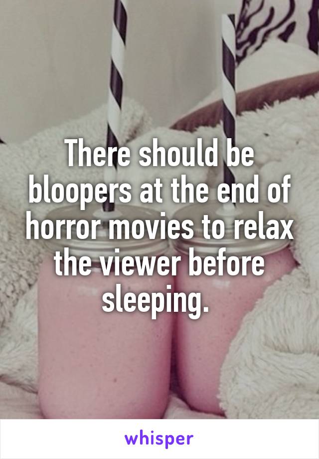 There should be bloopers at the end of horror movies to relax the viewer before sleeping. 