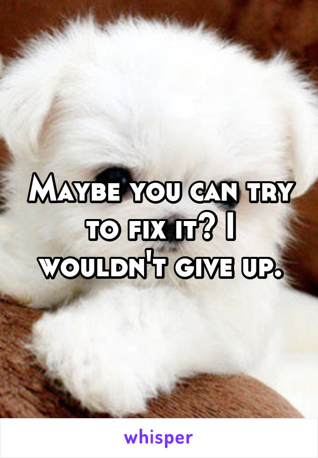 Maybe you can try to fix it? I wouldn't give up.