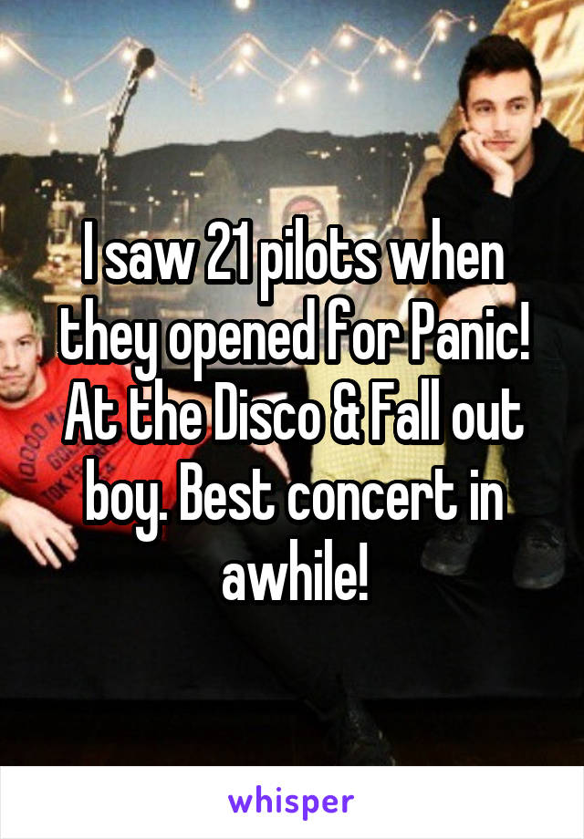 I saw 21 pilots when they opened for Panic! At the Disco & Fall out boy. Best concert in awhile!