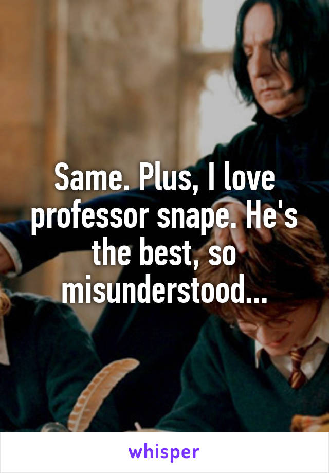 Same. Plus, I love professor snape. He's the best, so misunderstood...