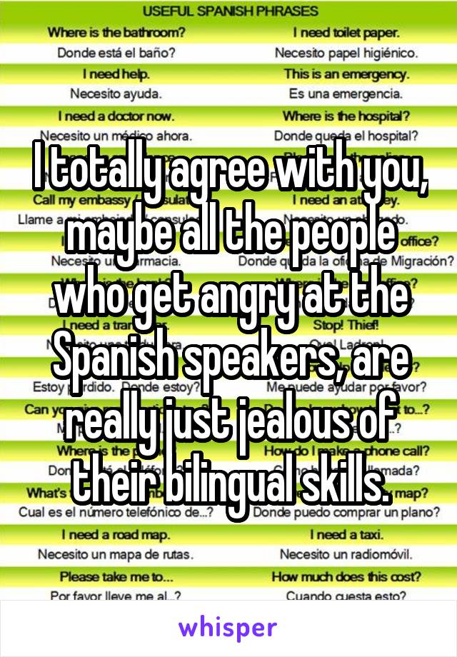 I totally agree with you, maybe all the people who get angry at the Spanish speakers, are really just jealous of their bilingual skills.