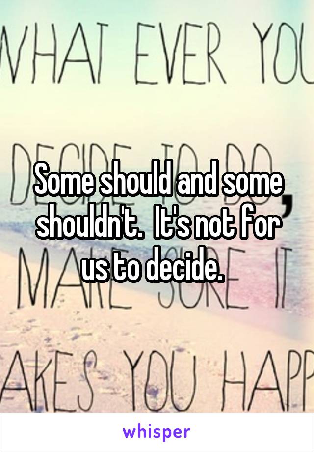 Some should and some shouldn't.  It's not for us to decide.  