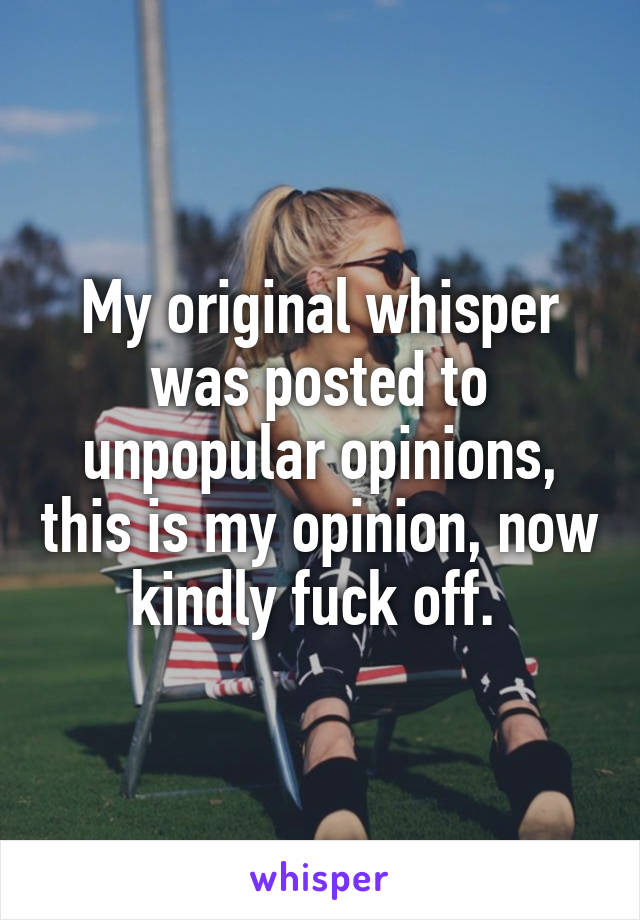 My original whisper was posted to unpopular opinions, this is my opinion, now kindly fuck off. 