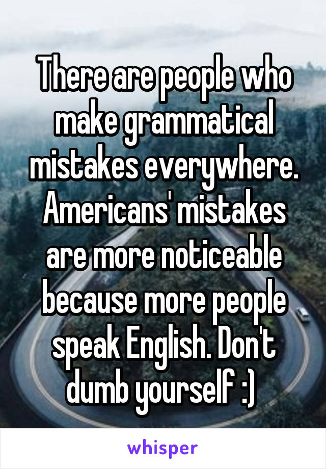 There are people who make grammatical mistakes everywhere. Americans' mistakes are more noticeable because more people speak English. Don't dumb yourself :) 