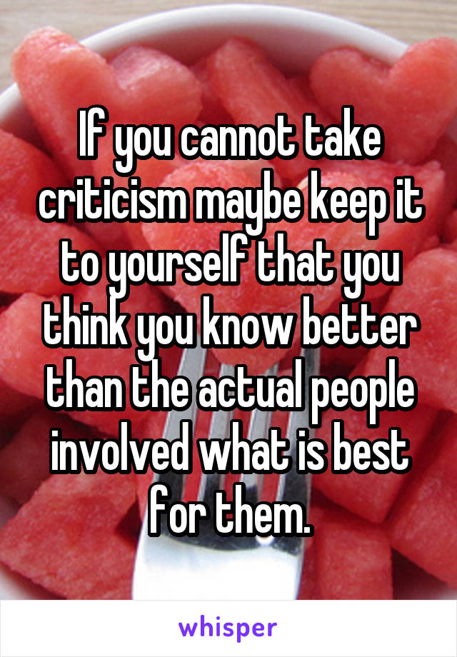 If you cannot take criticism maybe keep it to yourself that you think you know better than the actual people involved what is best for them.