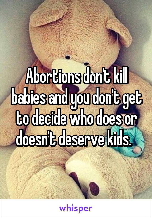 Abortions don't kill babies and you don't get to decide who does or doesn't deserve kids.  