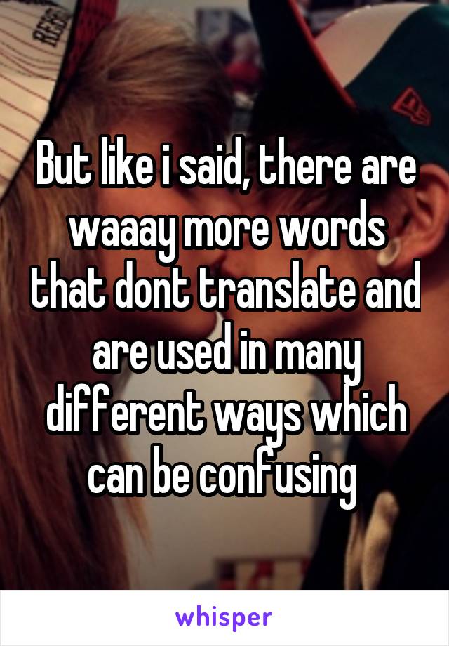 But like i said, there are waaay more words that dont translate and are used in many different ways which can be confusing 