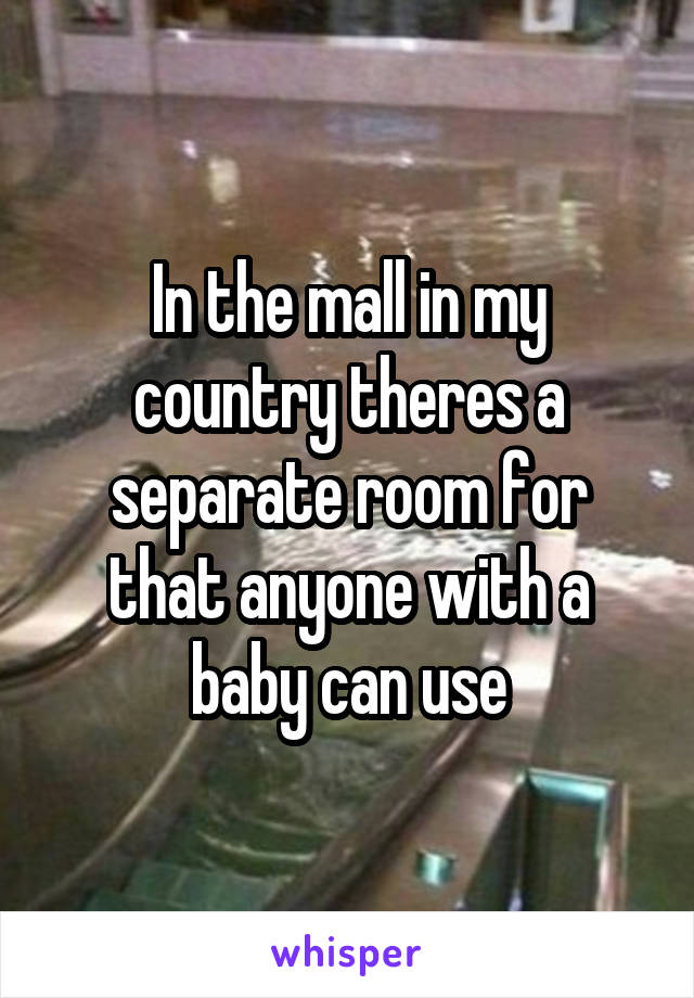 In the mall in my country theres a separate room for that anyone with a baby can use