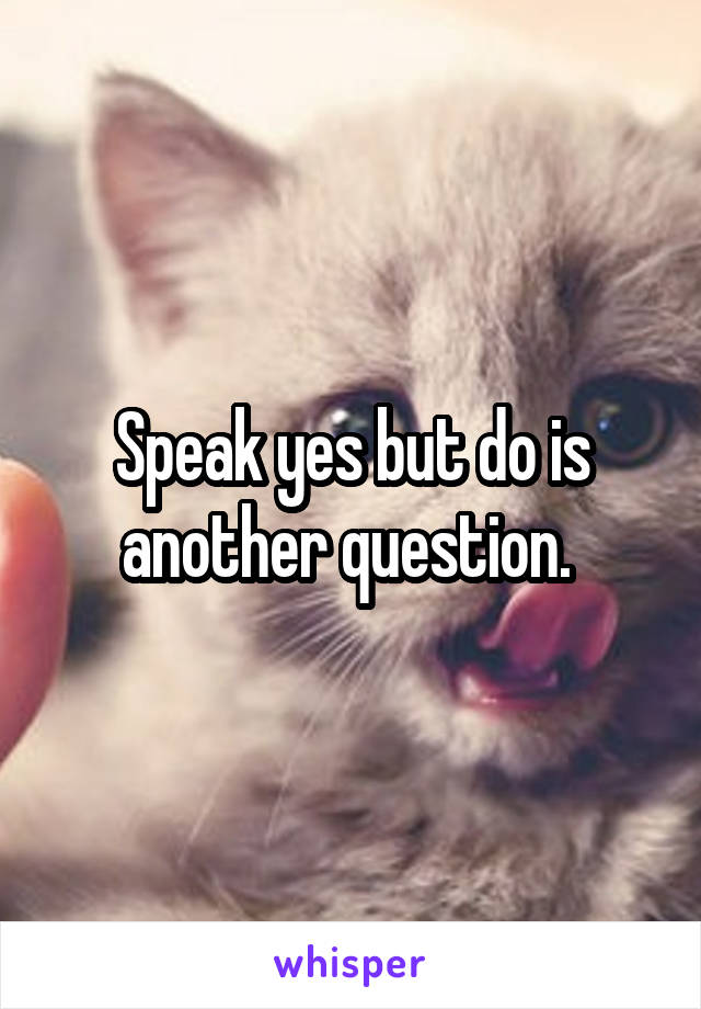 Speak yes but do is another question. 