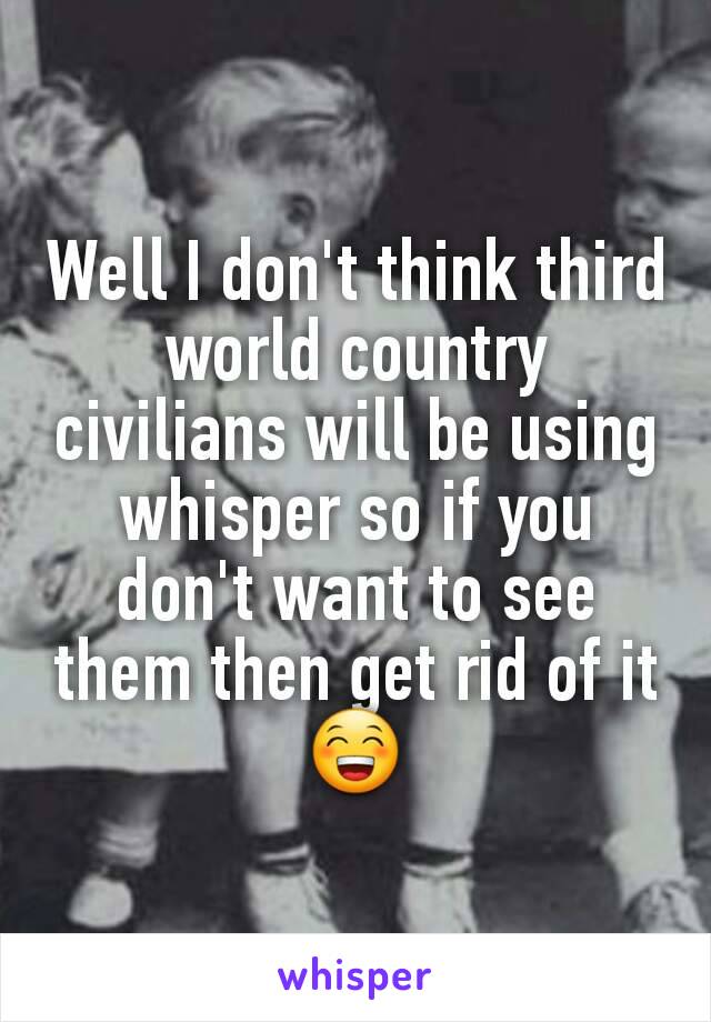 Well I don't think third world country civilians will be using whisper so if you don't want to see them then get rid of it 😁