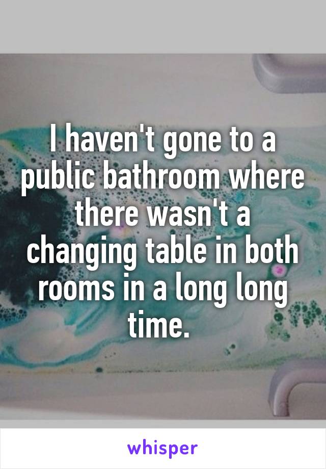 I haven't gone to a public bathroom where there wasn't a changing table in both rooms in a long long time. 