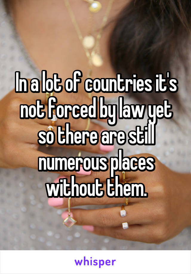 In a lot of countries it's not forced by law yet so there are still numerous places without them.