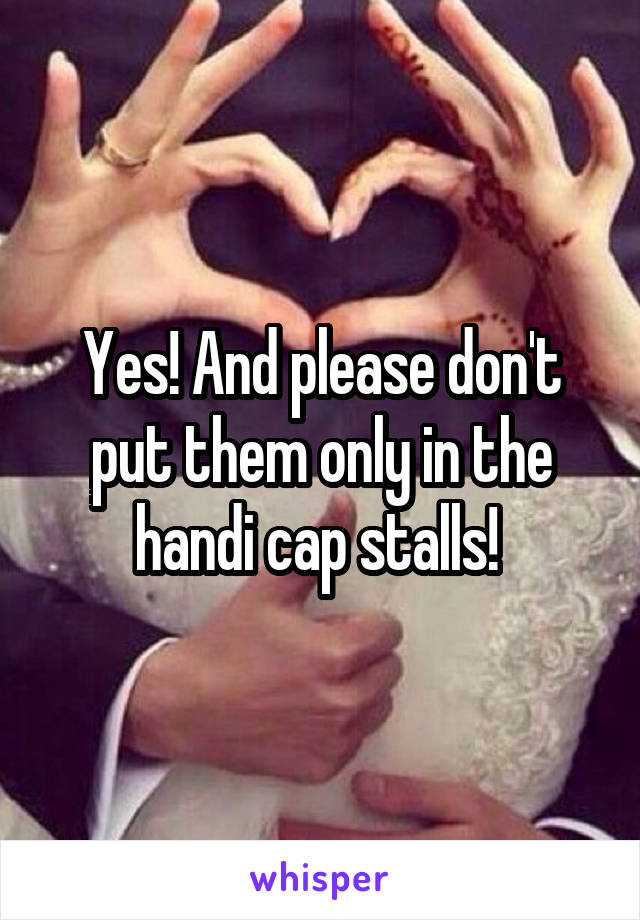 Yes! And please don't put them only in the handi cap stalls! 