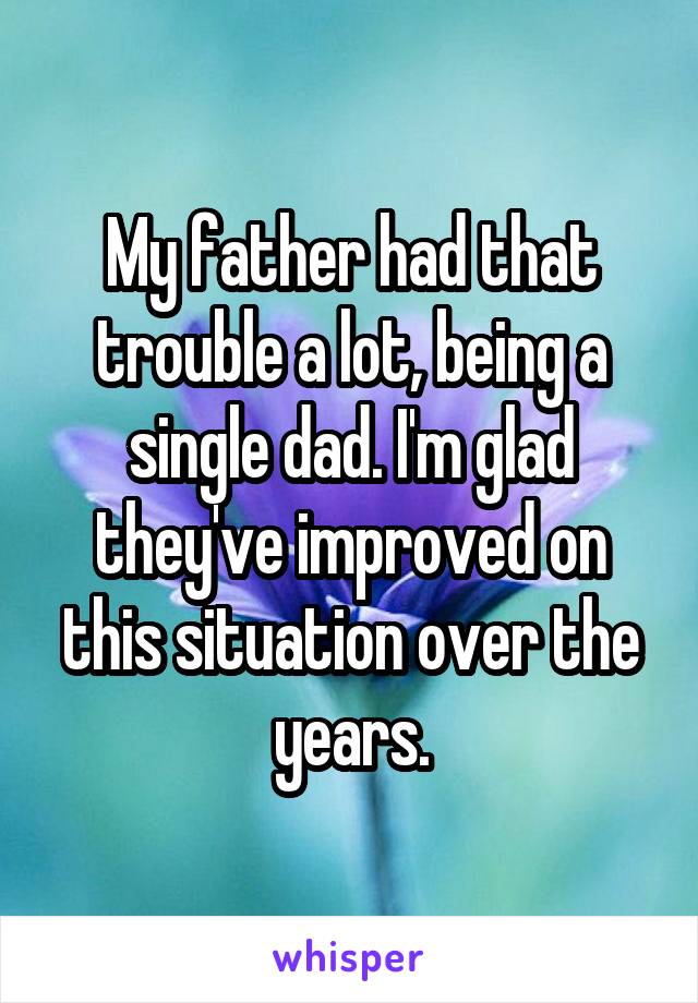 My father had that trouble a lot, being a single dad. I'm glad they've improved on this situation over the years.