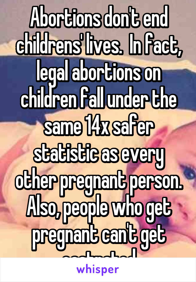 Abortions don't end childrens' lives.  In fact, legal abortions on children fall under the same 14x safer statistic as every other pregnant person. Also, people who get pregnant can't get castrated