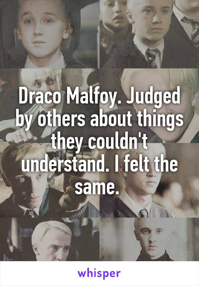 Draco Malfoy. Judged by others about things they couldn't understand. I felt the same. 